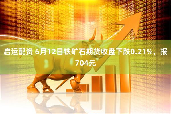 启运配资 6月12日铁矿石期货收盘下跌0.21%，报704元
