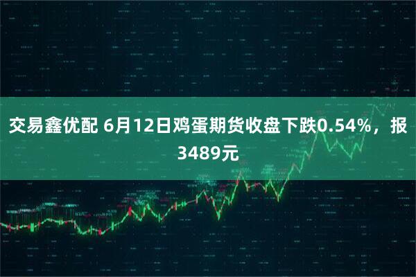 交易鑫优配 6月12日鸡蛋期货收盘下跌0.54%，报3489元