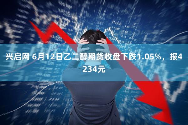 兴启网 6月12日乙二醇期货收盘下跌1.05%，报4234元