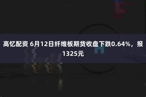 高忆配资 6月12日纤维板期货收盘下跌0.64%，报1325元