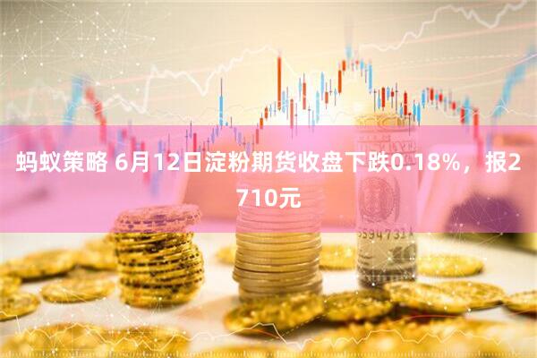 蚂蚁策略 6月12日淀粉期货收盘下跌0.18%，报2710元