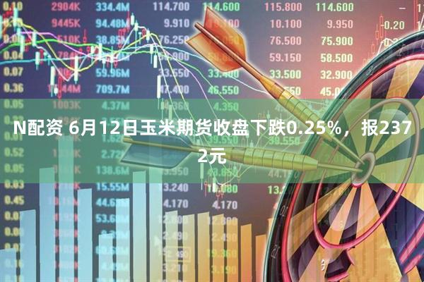 N配资 6月12日玉米期货收盘下跌0.25%，报2372元