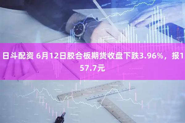 日斗配资 6月12日胶合板期货收盘下跌3.96%，报157.7元