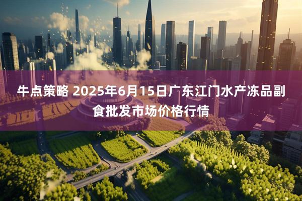 牛点策略 2025年6月15日广东江门水产冻品副食批发市场价格行情