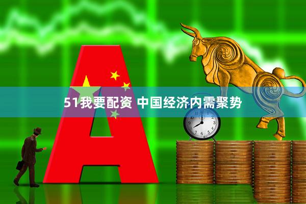 51我要配资 中国经济内需聚势