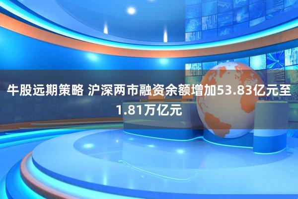 牛股远期策略 沪深两市融资余额增加53.83亿元至1.81万亿元