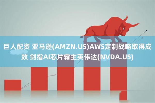 巨人配资 亚马逊(AMZN.US)AWS定制战略取得成效 剑指AI芯片霸主英伟达(NVDA.US)