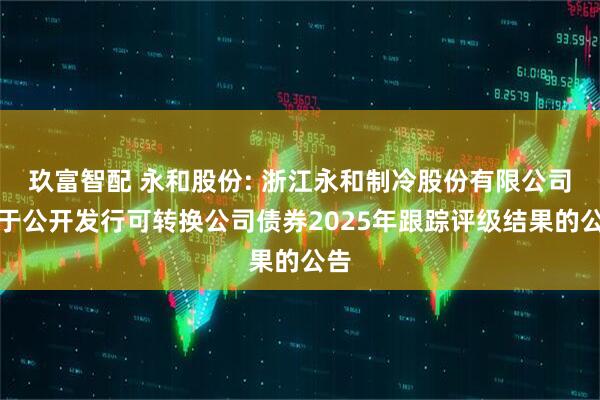 玖富智配 永和股份: 浙江永和制冷股份有限公司关于公开发行可转换公司债券2025年跟踪评级结果的公告