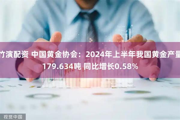 竹演配资 中国黄金协会：2024年上半年我国黄金产量179.634吨 同比增长0.58%