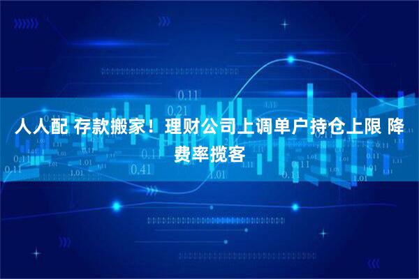 人人配 存款搬家！理财公司上调单户持仓上限 降费率揽客