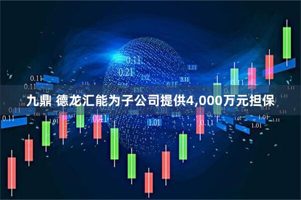 九鼎 德龙汇能为子公司提供4,000万元担保