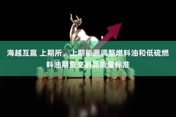 海越互赢 上期所、上期能源调整燃料油和低硫燃料油期货交割品质量标准