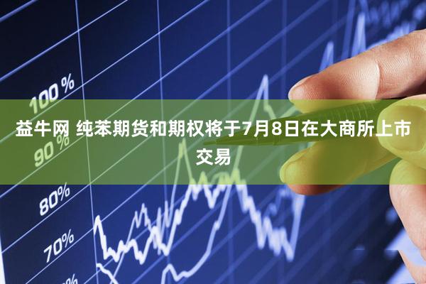 益牛网 纯苯期货和期权将于7月8日在大商所上市交易