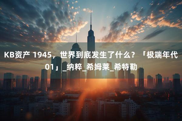 KB资产 1945，世界到底发生了什么？「极端年代01」_纳粹_希姆莱_希特勒