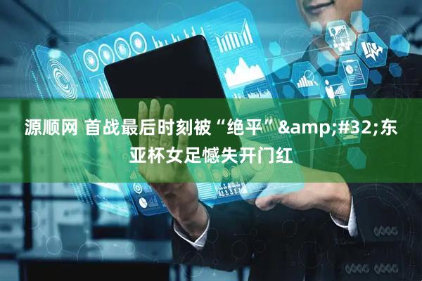 源顺网 首战最后时刻被“绝平”&#32;东亚杯女足憾失开门红