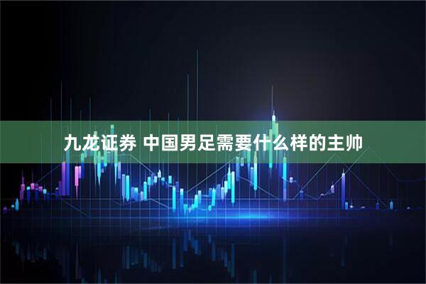 九龙证券 中国男足需要什么样的主帅
