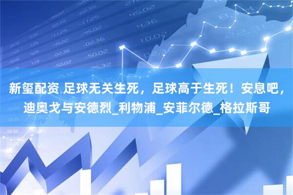 新玺配资 足球无关生死，足球高于生死！安息吧，迪奥戈与安德烈_利物浦_安菲尔德_格拉斯哥