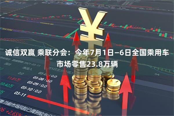 诚信双赢 乘联分会：今年7月1日—6日全国乘用车市场零售23.8万辆