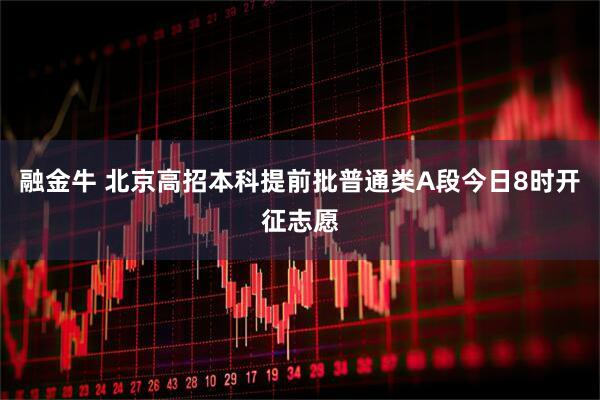 融金牛 北京高招本科提前批普通类A段今日8时开征志愿