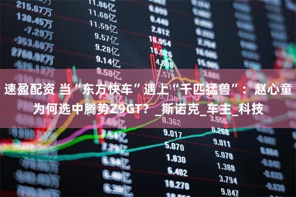 速盈配资 当“东方快车”遇上“千匹猛兽”：赵心童为何选中腾势Z9GT？_斯诺克_车主_科技