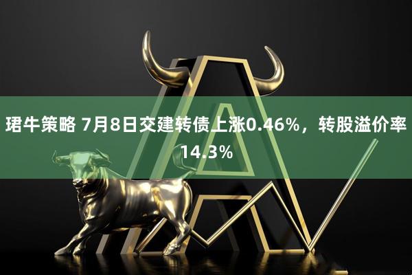 珺牛策略 7月8日交建转债上涨0.46%，转股溢价率14.3%
