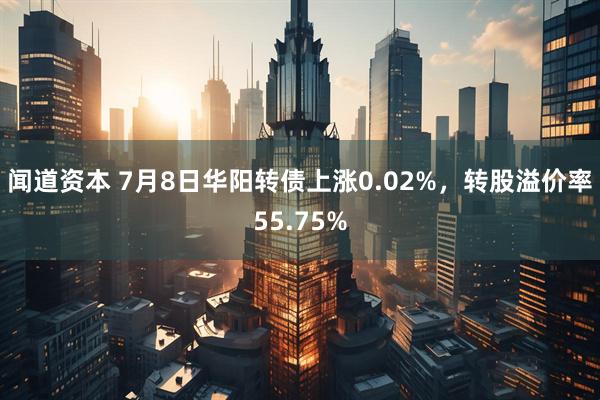 闻道资本 7月8日华阳转债上涨0.02%，转股溢价率55.75%