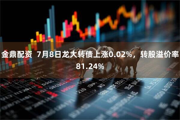 金鼎配资  7月8日龙大转债上涨0.02%，转股溢价率81.24%