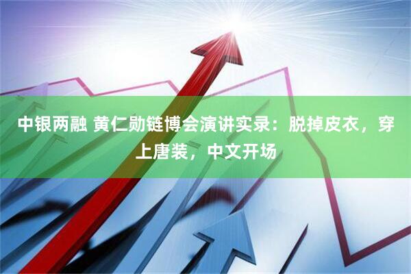 中银两融 黄仁勋链博会演讲实录：脱掉皮衣，穿上唐装，中文开场