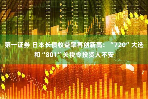 第一证券 日本长债收益率再创新高：“720”大选和“801”关税令投资人不安