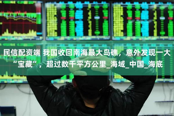 民信配资端 我国收回南海最大岛礁，意外发现一大“宝藏”，超过数千平方公里_海域_中国_海底