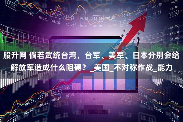 股升网 倘若武统台湾，台军、美军、日本分别会给解放军造成什么阻碍？_美国_不对称作战_能力