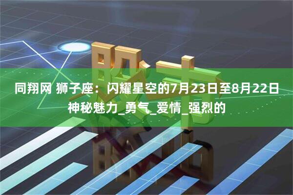 同翔网 狮子座：闪耀星空的7月23日至8月22日神秘魅力_勇气_爱情_强烈的