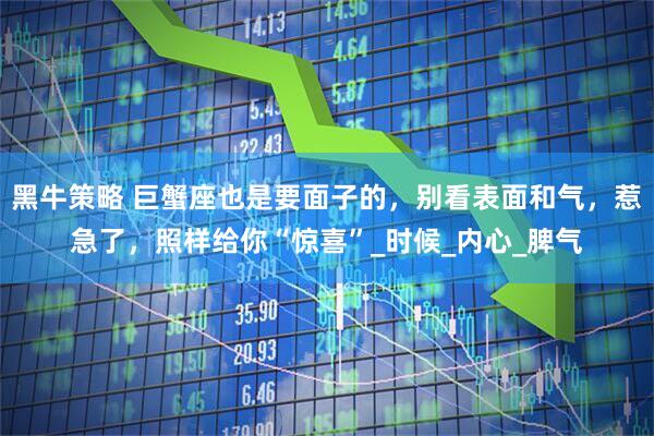 黑牛策略 巨蟹座也是要面子的，别看表面和气，惹急了，照样给你“惊喜”_时候_内心_脾气