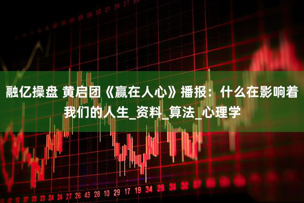 融亿操盘 黄启团《赢在人心》播报：什么在影响着我们的人生_资料_算法_心理学