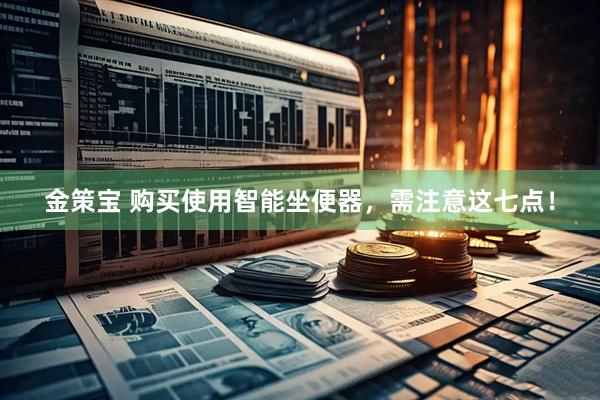 金策宝 购买使用智能坐便器，需注意这七点！