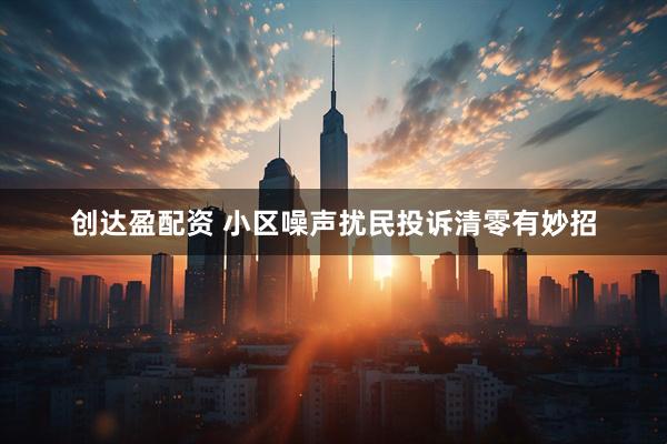 创达盈配资 小区噪声扰民投诉清零有妙招